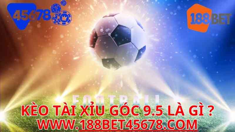 KÈO TÀI XỈU GÓC 9.5 LÀ GÌ? HƯỚNG DẪN CHƠI KÈO TẠI 188BET VÀ 45678